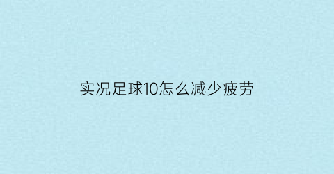 实况足球10怎么减少疲劳(实况足球10怎么样)