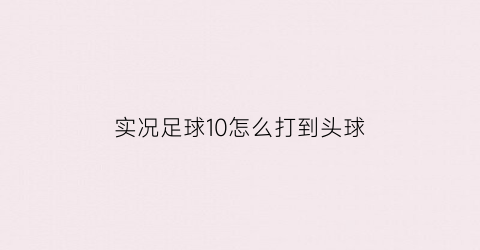 实况足球10怎么打到头球(实况足球10过人技巧)