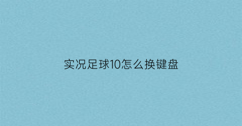 实况足球10怎么换键盘(实况10任意球技巧键盘)