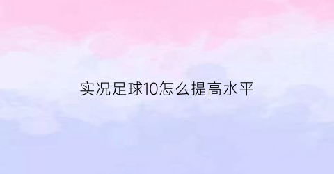 实况足球10怎么提高水平(实况足球10bug)