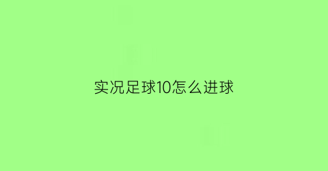 实况足球10怎么进球(实况足球怎么进球多)