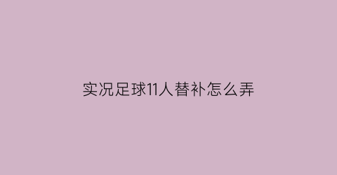 实况足球11人替补怎么弄(实况足球2021怎么把球员放到替补)