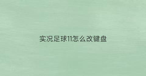 实况足球11怎么改键盘(实况足球怎么改键盘操作)