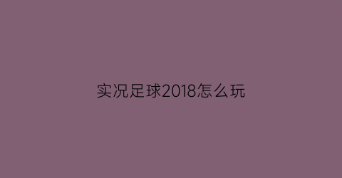 实况足球2018怎么玩(实况足球2018怎么玩亚洲杯预选赛)