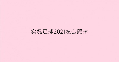 实况足球2021怎么踢球(实况足球2021如何操作)