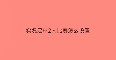 实况足球2人比赛怎么设置(实况足球2020如何设置2人对战)