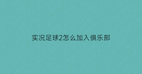 实况足球2怎么加入俱乐部(实况足球2怎么加入俱乐部组队)