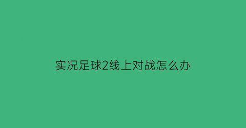 实况足球2线上对战怎么办(实况足球线下比赛怎么连接)