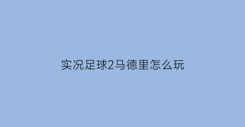 实况足球2马德里怎么玩(实况足球2021马内)