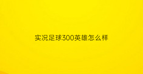 实况足球300英雄怎么样(实况足球3000战力打到什么段位合格)