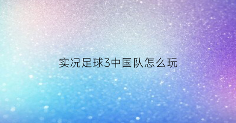 实况足球3中国队怎么玩(实况足球3中场如何搭配)