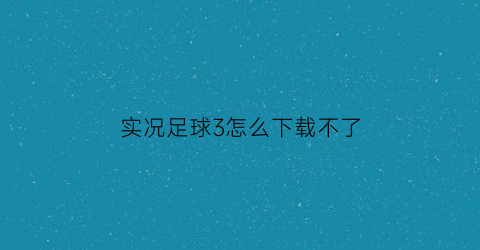 实况足球3怎么下载不了(实况足球3怎么下载不了了)