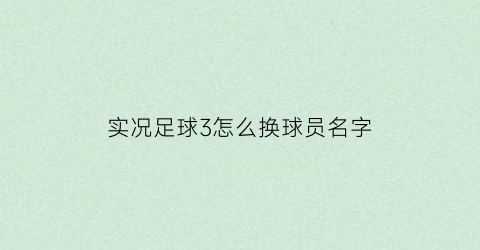 实况足球3怎么换球员名字(实况三个球员怎么换)