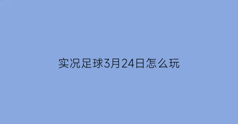 实况足球3月24日怎么玩(实况足球3月24日怎么玩的)