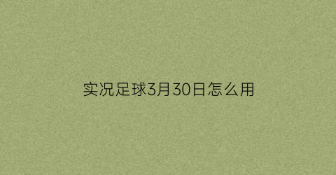 实况足球3月30日怎么用(实况足球3操作技巧)