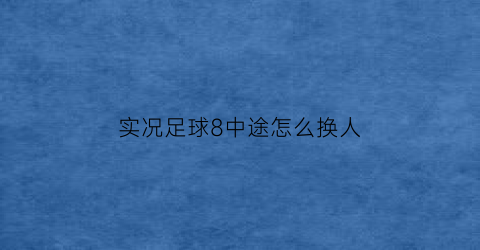 实况足球8中途怎么换人(实况足球8中途怎么换人打)