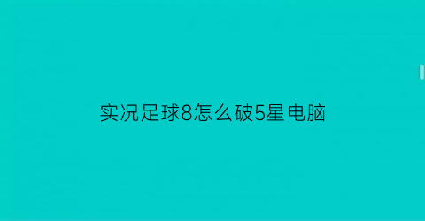 实况足球8怎么破5星电脑(实况足球8视频教程)