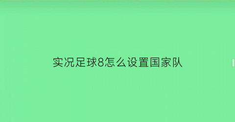 实况足球8怎么设置国家队(实况足球8国家队实力排名)