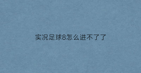实况足球8怎么进不了了(实况足球8怎么进不了了呢)