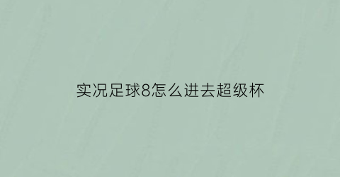 实况足球8怎么进去超级杯(实况8超级杯杯参赛资格)