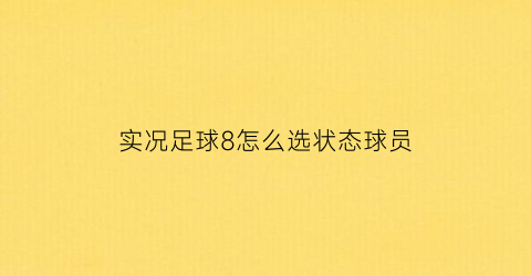 实况足球8怎么选状态球员(实况足球8阵容设置)