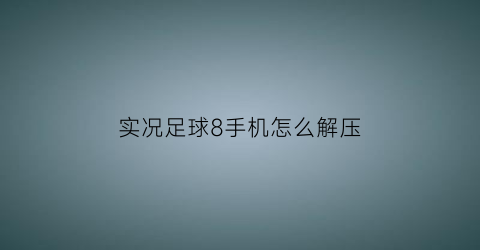 实况足球8手机怎么解压(实况足球2018怎么解压)