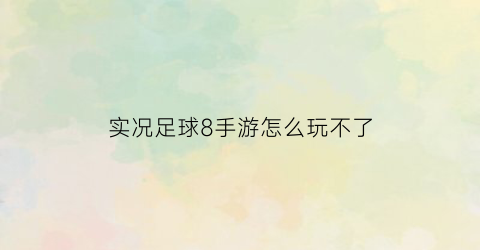 实况足球8手游怎么玩不了(实况足球8有没有手机版)