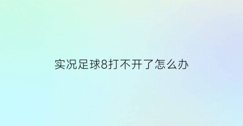 实况足球8打不开了怎么办(我装了实况足球8为什么玩不了)