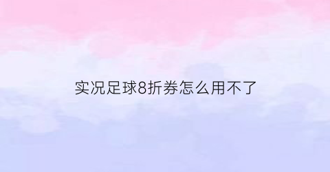 实况足球8折券怎么用不了(实况足球折扣券有限制吗)