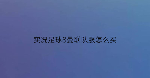 实况足球8曼联队服怎么买(实况足球曼联在哪个连队)