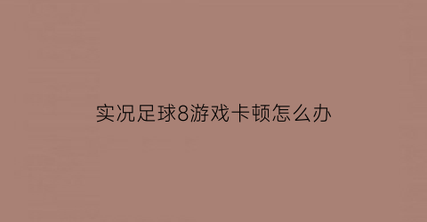 实况足球8游戏卡顿怎么办(实况足球8打不开怎么解决)