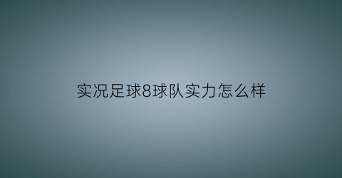 实况足球8球队实力怎么样(实况足球8球队排名)