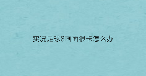 实况足球8画面很卡怎么办(实况足球8开始游戏无反应)