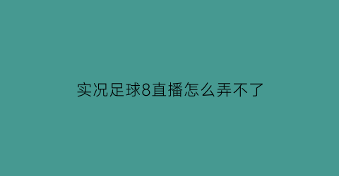 实况足球8直播怎么弄不了(我装了实况足球8为什么玩不了)