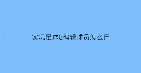 实况足球8编辑球员怎么用(实况足球8编辑球队名字)