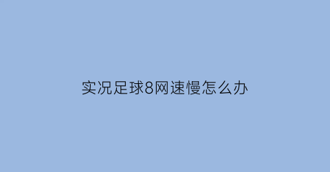 实况足球8网速慢怎么办(实况足球8联网)