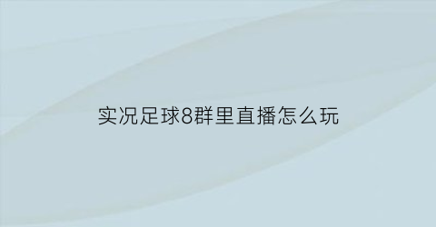 实况足球8群里直播怎么玩(实况足球8群里直播怎么玩视频)