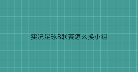 实况足球8联赛怎么换小组(实况足球8联赛模式不能转会)