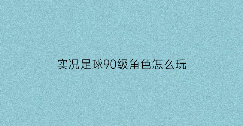 实况足球90级角色怎么玩(实况足球109分是最高吗)