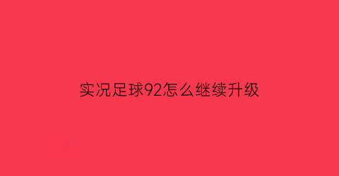 实况足球92怎么继续升级(实况足球升到满级怎么突破)