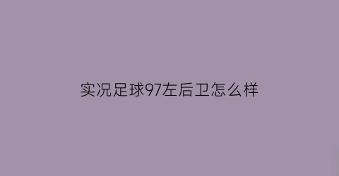 实况足球97左后卫怎么样(实况足球2019左后卫)