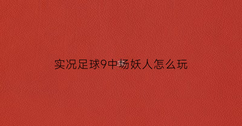 实况足球9中场妖人怎么玩(实况09妖人)