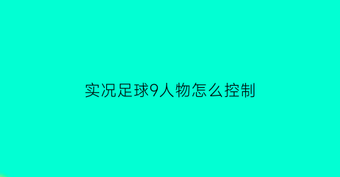 实况足球9人物怎么控制(实况足球2019技巧控制)