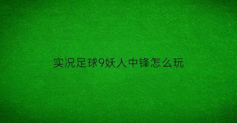 实况足球9妖人中锋怎么玩(实况足球9妖人中锋怎么玩的)