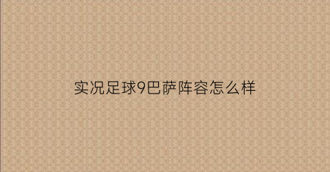 实况足球9巴萨阵容怎么样(实况足球2019巴萨)