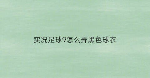 实况足球9怎么弄黑色球衣(实况足球9中文解说)