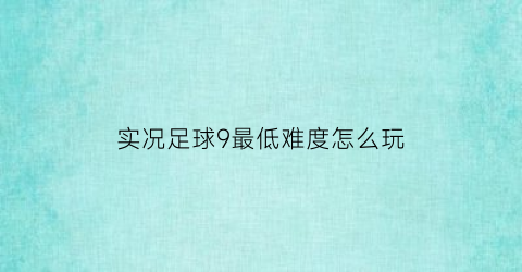 实况足球9最低难度怎么玩(实况足球9好玩吗)