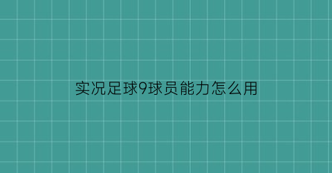 实况足球9球员能力怎么用(实况足球9操作技巧)