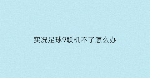 实况足球9联机不了怎么办(实况足球9联机不了怎么办视频)