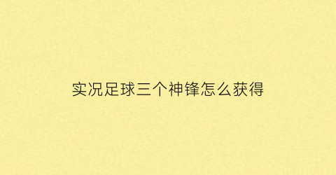 实况足球三个神锋怎么获得(实况足球手游三中锋)